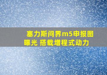 塞力斯问界m5申报图曝光 搭载增程式动力